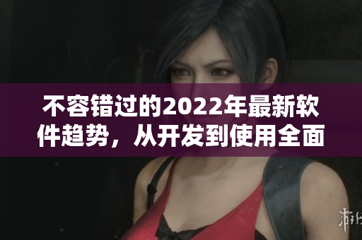 不容錯過的2022年最新軟件趨勢，從開發(fā)到使用全面解析