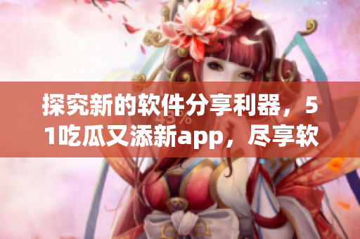 探究新的軟件分享利器，51吃瓜又添新app，盡享軟件世界
