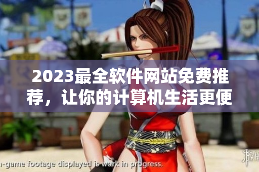 2023最全軟件網(wǎng)站免費(fèi)推薦，讓你的計(jì)算機(jī)生活更便捷