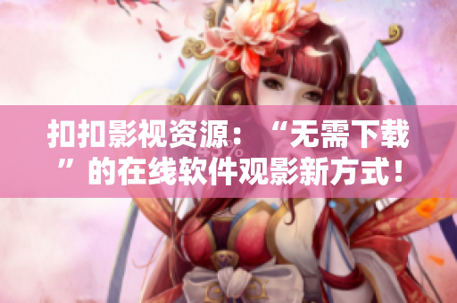 扣扣影視資源：“無需下載”的在線軟件觀影新方式！
