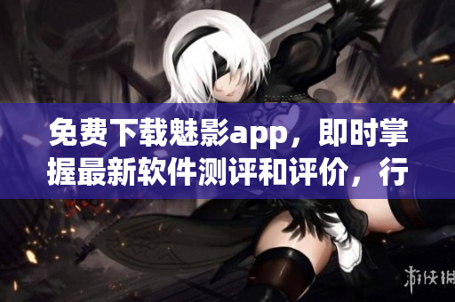 免費下載魅影app，即時掌握最新軟件測評和評價，行業(yè)資訊全球同步更新！