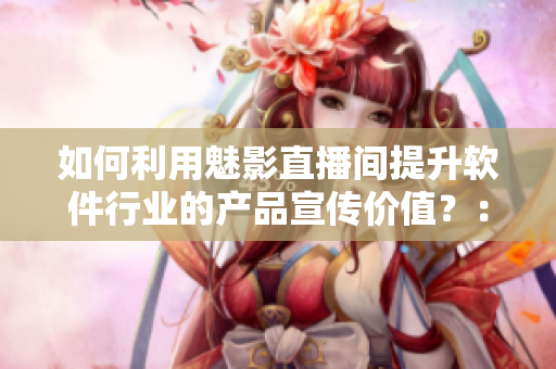如何利用魅影直播間提升軟件行業(yè)的產(chǎn)品宣傳價(jià)值？：一項(xiàng)對(duì)軟件實(shí)用性的探討