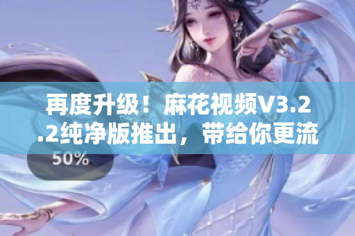 再度升級！麻花視頻V3.2.2純凈版推出，帶給你更流暢的軟件使用體驗