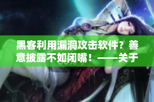 黑客利用漏洞攻擊軟件？善意披露不如閉嘴！——關(guān)于軟件安全的討論
