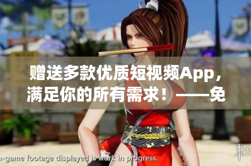 贈送多款優(yōu)質短視頻App，滿足你的所有需求！——免費軟件推薦