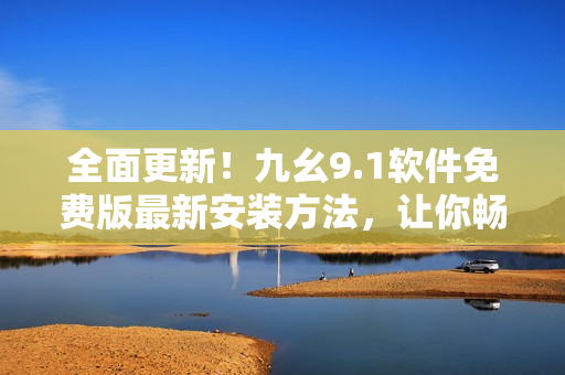 全面更新！九幺9.1軟件免費(fèi)版最新安裝方法，讓你暢享軟件新功能