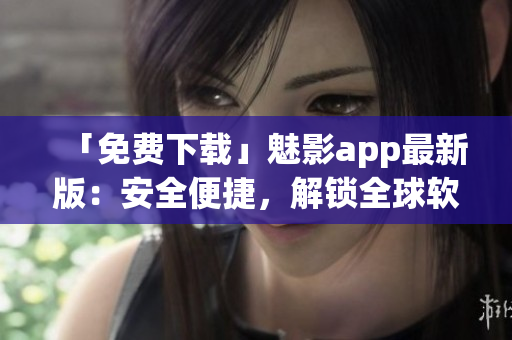 「免費下載」魅影app最新版:安全便捷,解鎖全球軟件新體驗! 「免費下載」魅影app最新版:安全便捷,解鎖全球軟件新體驗!