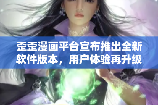 歪歪漫畫平臺宣布推出全新軟件版本，用戶體驗再升級！