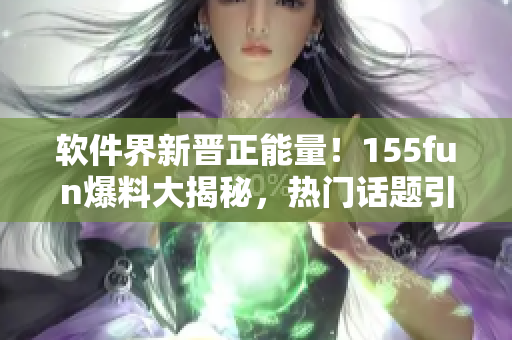 軟件界新晉正能量！155fun爆料大揭秘，熱門話題引領(lǐng)行業(yè)曙光