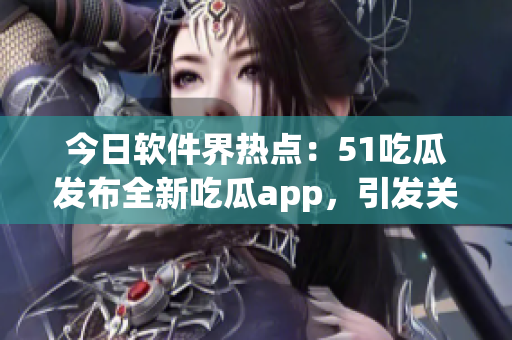 今日軟件界熱點(diǎn)：51吃瓜發(fā)布全新吃瓜app，引發(fā)關(guān)注！