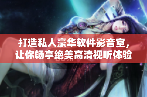 打造私人豪華軟件影音室，讓你暢享絕美高清視聽體驗！