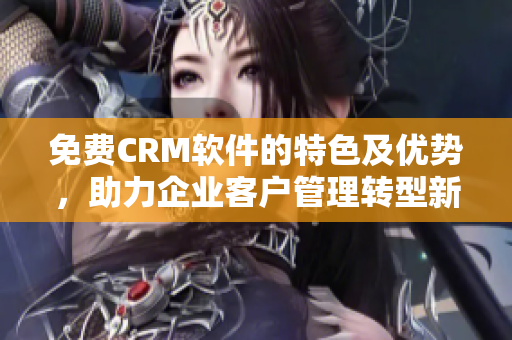 免費CRM軟件的特色及優(yōu)勢，助力企業(yè)客戶管理轉型新起點！