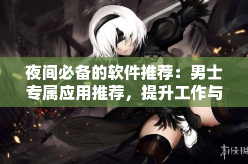 夜間必備的軟件推薦：男士專屬應(yīng)用推薦，提升工作與娛樂效率