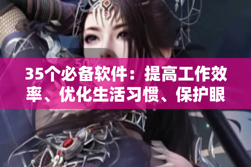 35個必備軟件：提高工作效率、優(yōu)化生活習(xí)慣、保護(hù)眼睛健康