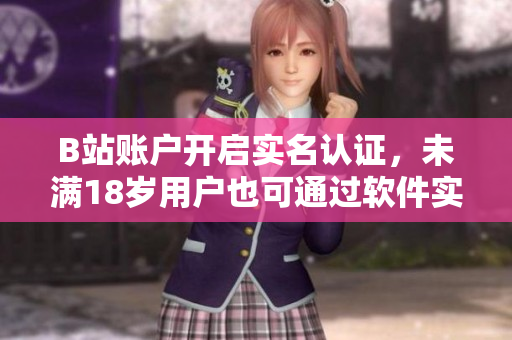 B站賬戶開啟實名認(rèn)證，未滿18歲用戶也可通過軟件實名認(rèn)證