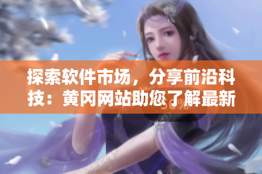 探索軟件市場，分享前沿科技：黃岡網(wǎng)站助您了解最新軟件趨勢(shì)與技術(shù)創(chuàng)新