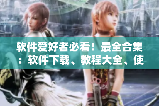 軟件愛好者必看！最全合集：軟件下載、教程大全、使用技巧，應(yīng)有盡有！