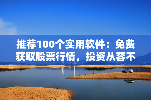 推薦100個(gè)實(shí)用軟件：免費(fèi)獲取股票行情，投資從容不迷茫