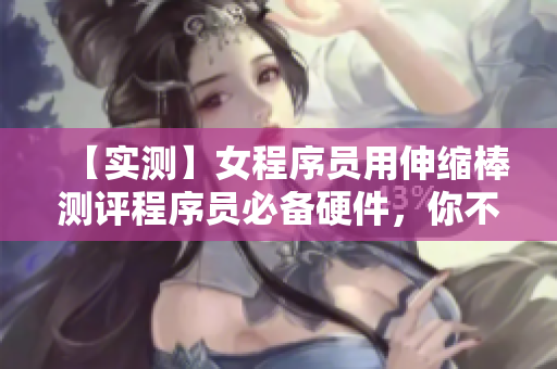 【實測】女程序員用伸縮棒測評程序員必備硬件，你不會相信結(jié)果！