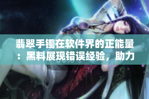 翡翠手鐲在軟件界的正能量：黑料展現(xiàn)錯誤經(jīng)驗，助力開發(fā)者避免迷路