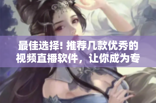 最佳選擇! 推薦幾款優(yōu)秀的視頻直播軟件，讓你成為專業(yè)節(jié)目主播！