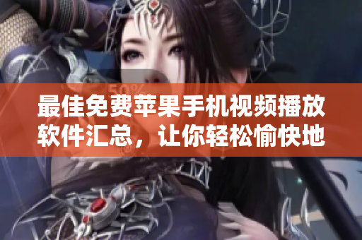 最佳免費蘋果手機視頻播放軟件匯總，讓你輕松愉快地觀看喜愛的視頻