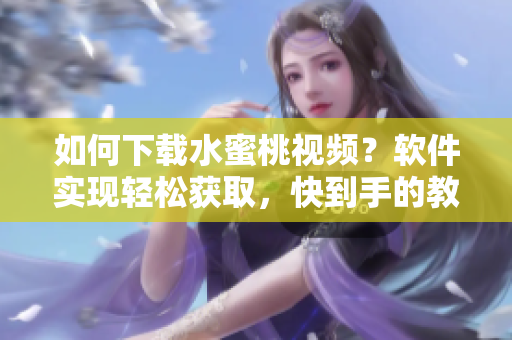 如何下載水蜜桃視頻？軟件實(shí)現(xiàn)輕松獲取，快到手的教程！