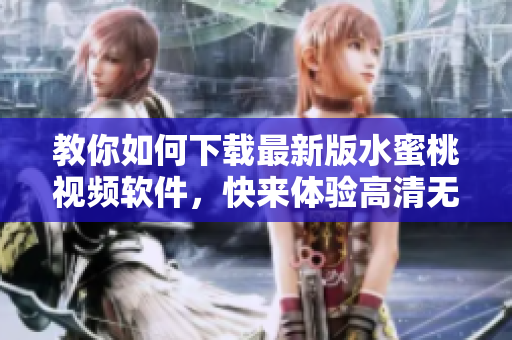 教你如何下載最新版水蜜桃視頻軟件，快來體驗(yàn)高清無碼視聽享受！