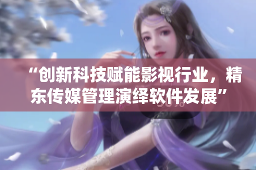 “創(chuàng)新科技賦能影視行業(yè)，精東傳媒管理演繹軟件發(fā)展”