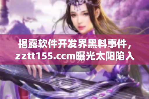揭露軟件開發(fā)界黑料事件，zztt155.ccm曝光太陽陷入輿論漩渦！