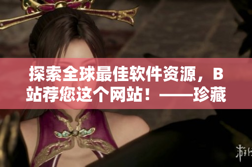 探索全球最佳軟件資源，B站薦您這個(gè)網(wǎng)站！——珍藏軟件宅！