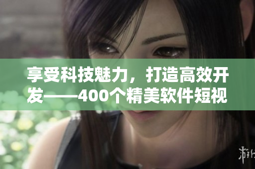 享受科技魅力，打造高效開發(fā)——400個精美軟件短視頻等你來拿！