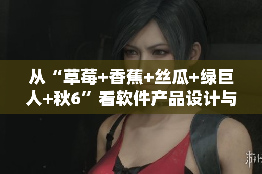 從“草莓+香蕉+絲瓜+綠巨人+秋6”看軟件產(chǎn)品設(shè)計(jì)與開(kāi)發(fā)