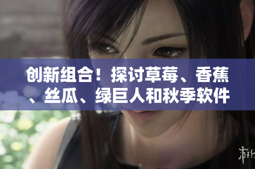 創(chuàng)新組合！探討草莓、香蕉、絲瓜、綠巨人和秋季軟件開發(fā)的關(guān)系