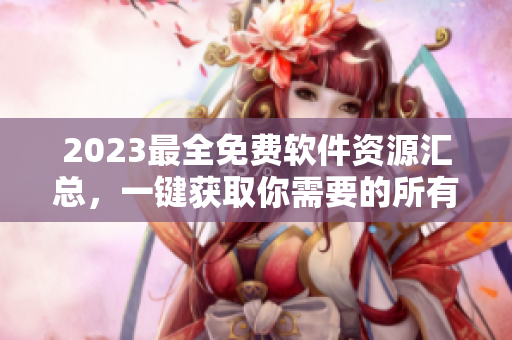 2023最全免費(fèi)軟件資源匯總，一鍵獲取你需要的所有軟件