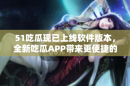 51吃瓜現(xiàn)已上線軟件版本，全新吃瓜APP帶來更便捷的軟件資訊體驗(yàn)
