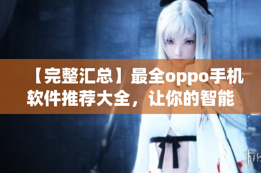 【完整匯總】最全oppo手機(jī)軟件推薦大全，讓你的智能生活更暢快！
