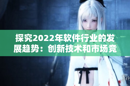 探究2022年軟件行業(yè)的發(fā)展趨勢：創(chuàng)新技術(shù)和市場競爭將帶來什么變化？