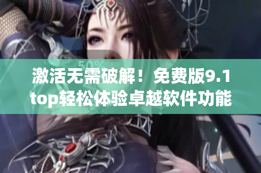 激活無需破解！免費版9.1top輕松體驗卓越軟件功能
