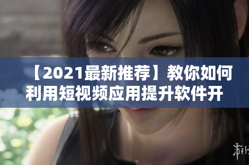 【2021最新推薦】教你如何利用短視頻應(yīng)用提升軟件開發(fā)技能！