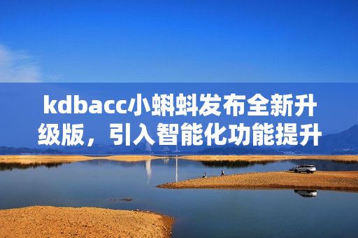 kdbacc小蝌蚪發(fā)布全新升級版，引入智能化功能提升用戶體驗