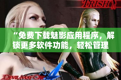 “免費(fèi)下載魅影應(yīng)用程序，解鎖更多軟件功能，輕松管理您的移動設(shè)備”