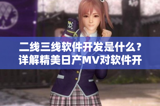 二線三線軟件開發(fā)是什么？詳解精美日產(chǎn)MV對軟件開發(fā)的啟示
