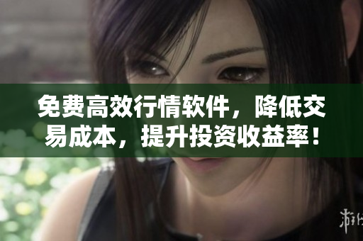 免費高效行情軟件，降低交易成本，提升投資收益率！