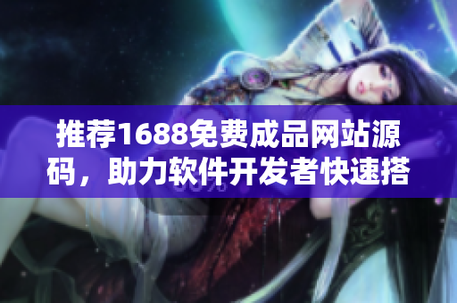 推薦1688免費(fèi)成品網(wǎng)站源碼，助力軟件開發(fā)者快速搭建自己的網(wǎng)站！