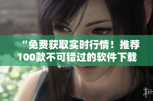 “免費(fèi)獲取實(shí)時行情！推薦100款不可錯過的軟件下載”
