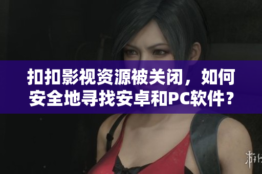 扣扣影視資源被關閉，如何安全地尋找安卓和PC軟件？不可錯過這些資源推薦！
