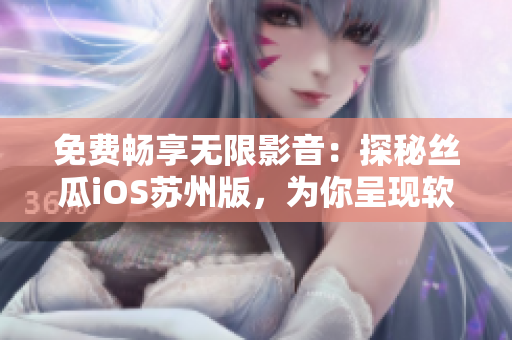 免費暢享無限影音：探秘絲瓜iOS蘇州版，為你呈現(xiàn)軟件的極致體驗