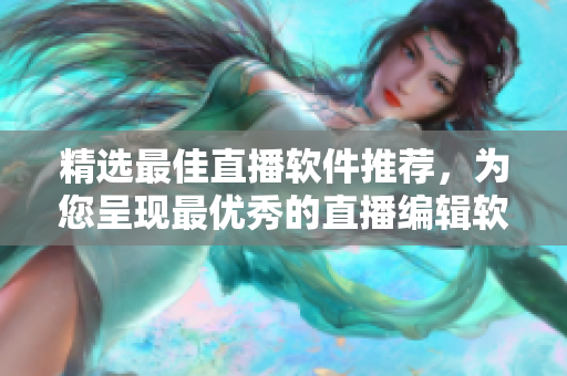 精選最佳直播軟件推薦，為您呈現(xiàn)最優(yōu)秀的直播編輯軟件