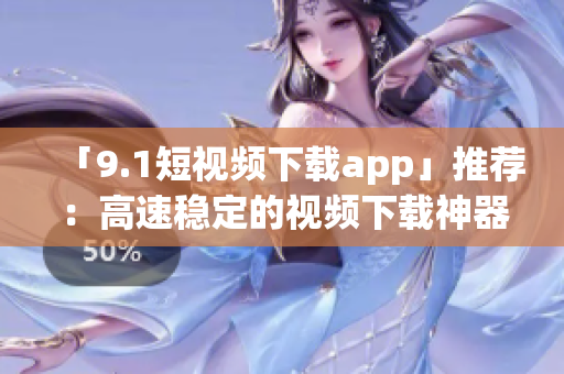 「9.1短視頻下載app」推薦：高速穩(wěn)定的視頻下載神器！